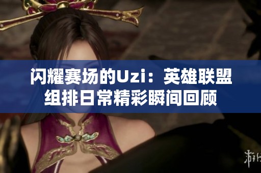 闪耀赛场的Uzi：英雄联盟组排日常精彩瞬间回顾