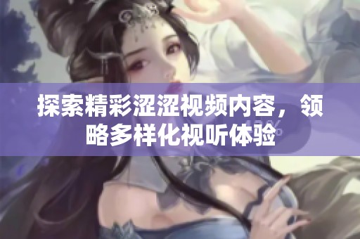 探索精彩涩涩视频内容，领略多样化视听体验
