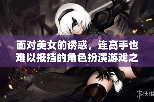 面对美女的诱惑，连高手也难以抵挡的角色扮演游戏之旅
