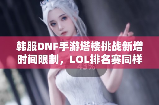 韩服DNF手游塔楼挑战新增时间限制，LOL排名赛同样设定时间规则