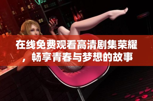 在线免费观看高清剧集荣耀，畅享青春与梦想的故事