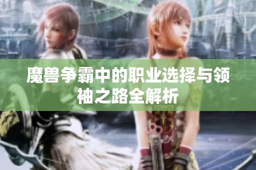 魔兽争霸中的职业选择与领袖之路全解析