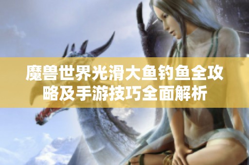 魔兽世界光滑大鱼钓鱼全攻略及手游技巧全面解析