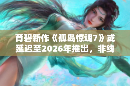 育碧新作《孤岛惊魂7》或延迟至2026年推出，非线性剧情备受期待