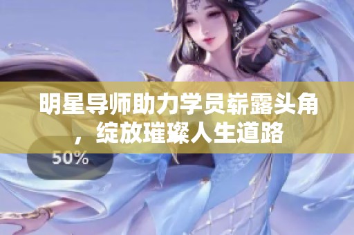 明星导师助力学员崭露头角，绽放璀璨人生道路