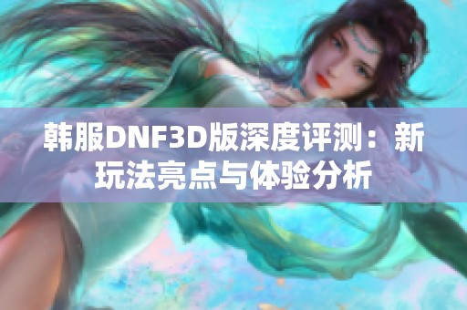 韩服DNF3D版深度评测：新玩法亮点与体验分析