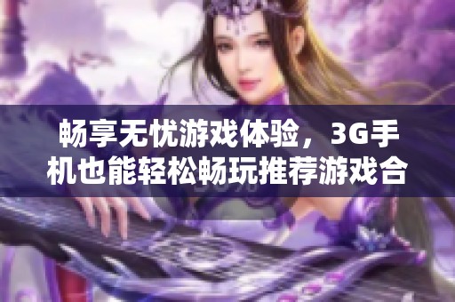 畅享无忧游戏体验，3G手机也能轻松畅玩推荐游戏合集