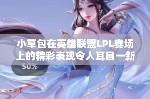 小草包在英雄联盟LPL赛场上的精彩表现令人耳目一新