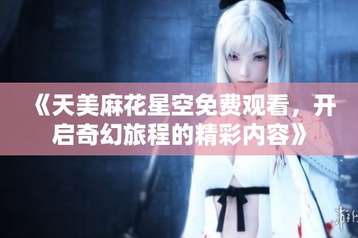 《天美麻花星空免费观看，开启奇幻旅程的精彩内容》