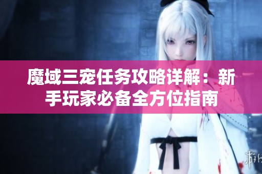 魔域三宠任务攻略详解：新手玩家必备全方位指南