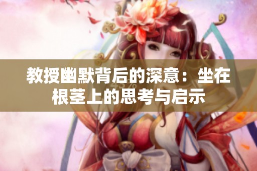 教授幽默背后的深意：坐在根茎上的思考与启示