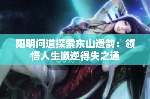 阳明问道探索东山遗韵：领悟人生顺逆得失之道