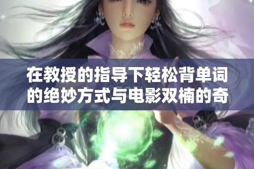在教授的指导下轻松背单词的绝妙方式与电影双楠的奇妙结合