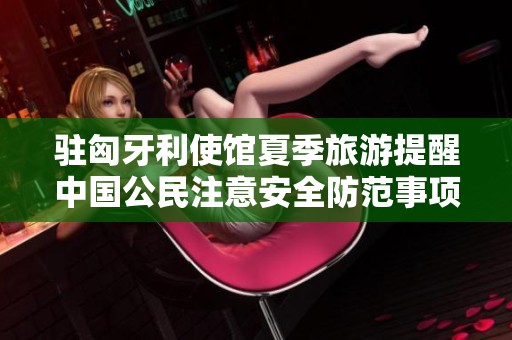 驻匈牙利使馆夏季旅游提醒中国公民注意安全防范事项