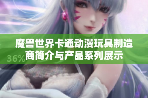 魔兽世界卡通动漫玩具制造商简介与产品系列展示