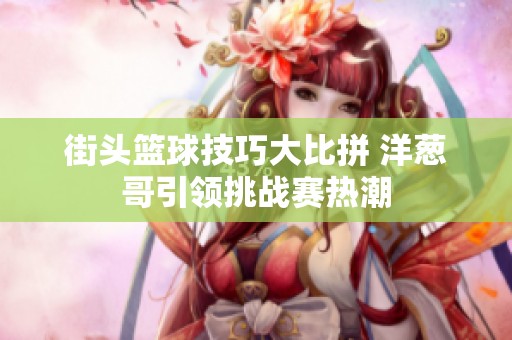 街头篮球技巧大比拼 洋葱哥引领挑战赛热潮