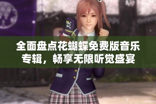全面盘点花蝴蝶免费版音乐专辑，畅享无限听觉盛宴