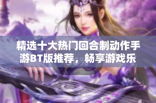 精选十大热门回合制动作手游BT版推荐，畅享游戏乐趣
