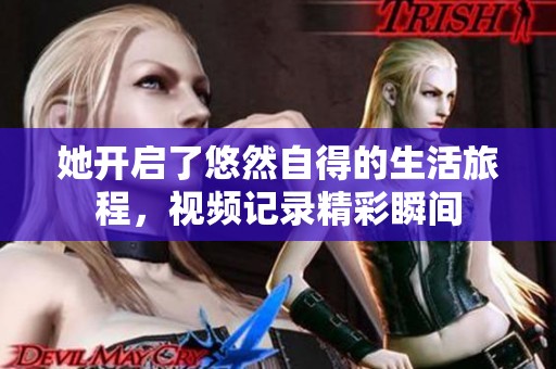 她开启了悠然自得的生活旅程，视频记录精彩瞬间