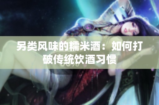 另类风味的糯米酒：如何打破传统饮酒习惯