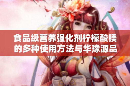食品级营养强化剂柠檬酸镁的多种使用方法与华豫源品牌介绍