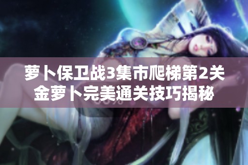 萝卜保卫战3集市爬梯第2关金萝卜完美通关技巧揭秘