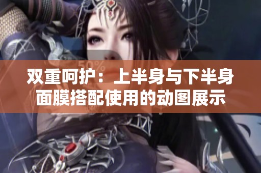 双重呵护：上半身与下半身面膜搭配使用的动图展示