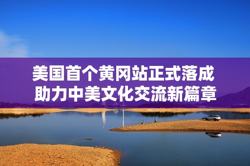 美国首个黄冈站正式落成 助力中美文化交流新篇章