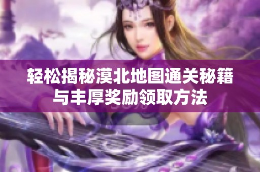 轻松揭秘漠北地图通关秘籍与丰厚奖励领取方法
