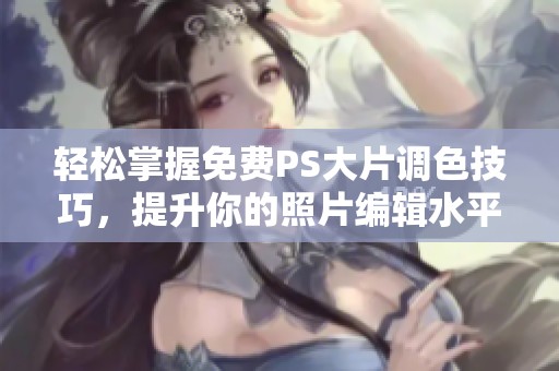 轻松掌握免费PS大片调色技巧，提升你的照片编辑水平