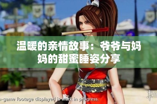 温暖的亲情故事：爷爷与妈妈的甜蜜睡姿分享