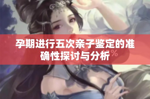 孕期进行五次亲子鉴定的准确性探讨与分析