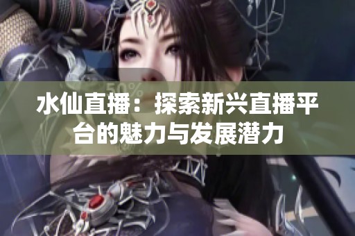 水仙直播：探索新兴直播平台的魅力与发展潜力