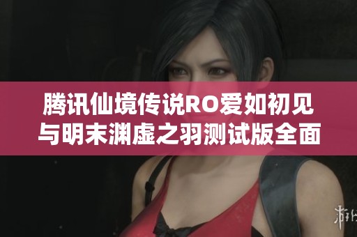 腾讯仙境传说RO爱如初见与明末渊虚之羽测试版全面对比分析