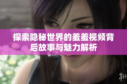 探索隐秘世界的羞羞视频背后故事与魅力解析