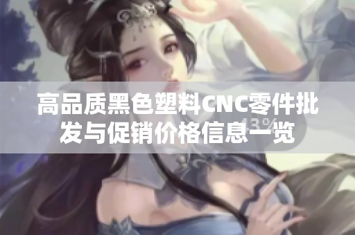 高品质黑色塑料CNC零件批发与促销价格信息一览