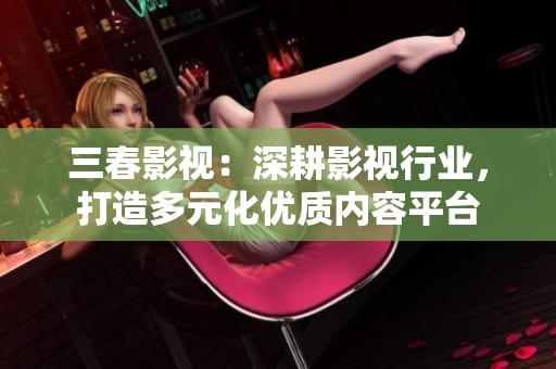三春影视：深耕影视行业，打造多元化优质内容平台