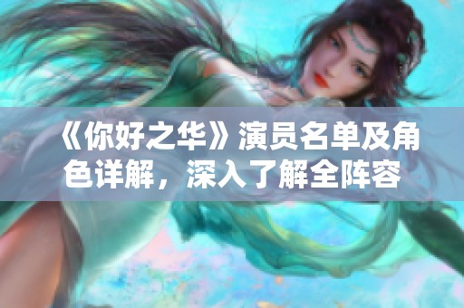 《你好之华》演员名单及角色详解，深入了解全阵容