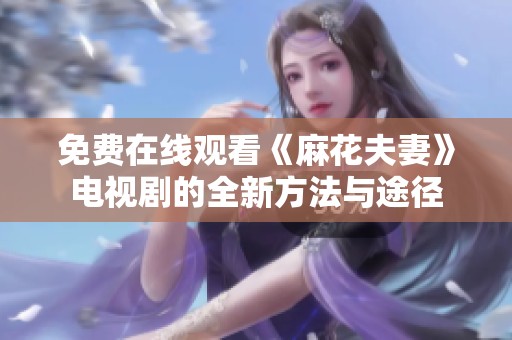 免费在线观看《麻花夫妻》电视剧的全新方法与途径