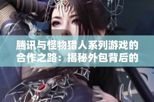 腾讯与怪物猎人系列游戏的合作之路：揭秘外包背后的故事