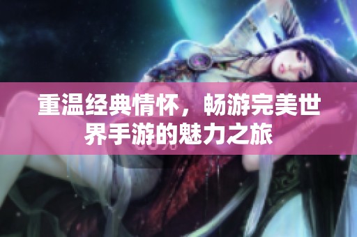 重温经典情怀，畅游完美世界手游的魅力之旅