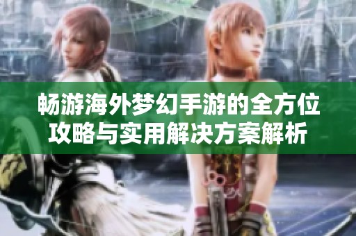 畅游海外梦幻手游的全方位攻略与实用解决方案解析