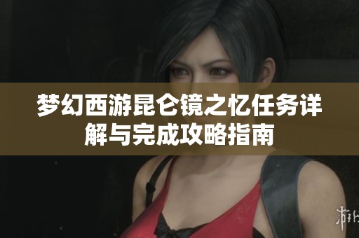 梦幻西游昆仑镜之忆任务详解与完成攻略指南