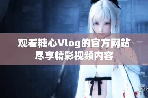 观看糖心Vlog的官方网站尽享精彩视频内容