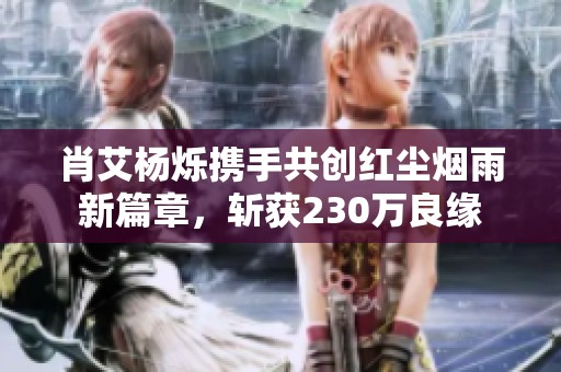 肖艾杨烁携手共创红尘烟雨新篇章，斩获230万良缘