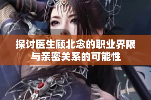 探讨医生顾北念的职业界限与亲密关系的可能性
