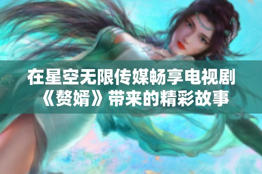 在星空无限传媒畅享电视剧《赘婿》带来的精彩故事