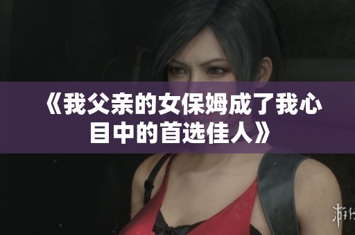 《我父亲的女保姆成了我心目中的首选佳人》