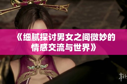 《细腻探讨男女之间微妙的情感交流与世界》