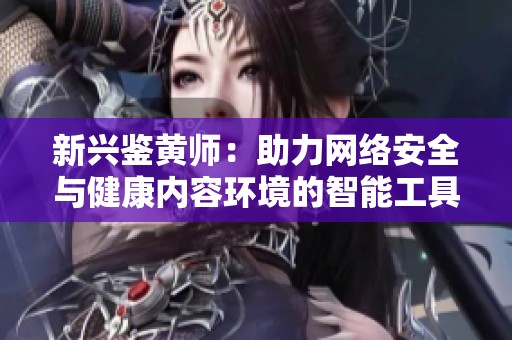 新兴鉴黄师：助力网络安全与健康内容环境的智能工具